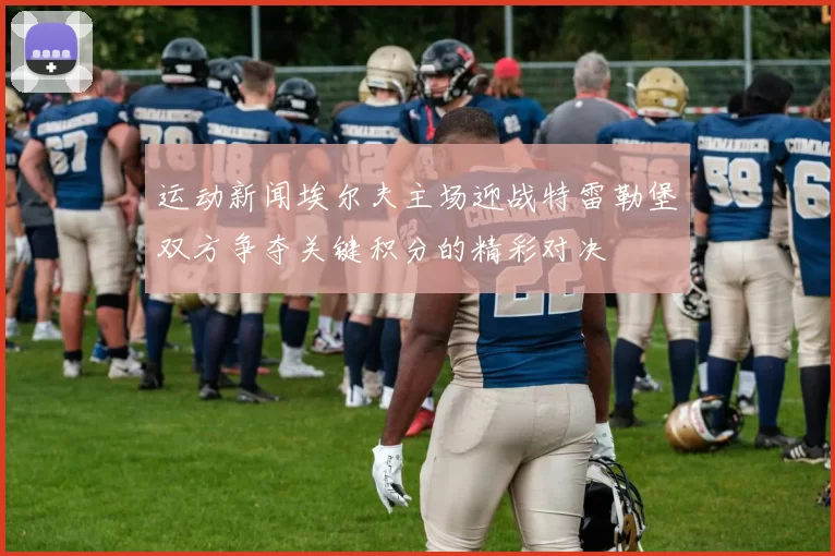 运动新闻埃尔夫主场迎战特雷勒堡双方争夺关键积分的精彩对决