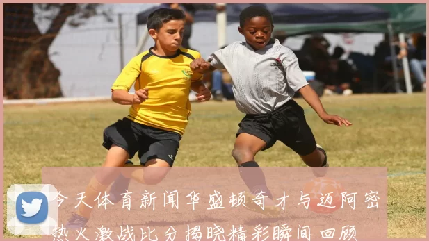 今天体育新闻华盛顿奇才与迈阿密热火激战比分揭晓精彩瞬间回顾