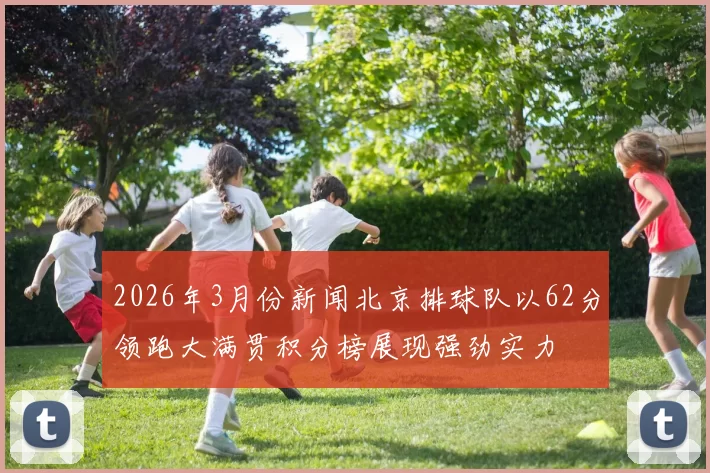 2026年3月份新闻北京排球队以62分领跑大满贯积分榜展现强劲实力