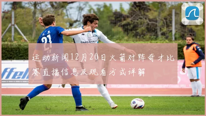 运动新闻12月20日火箭对阵奇才比赛直播信息及观看方式详解