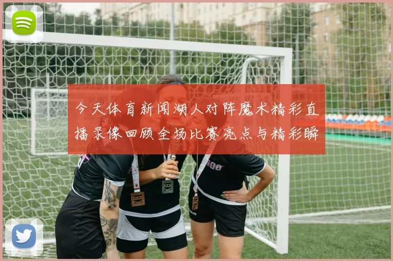 今天体育新闻湖人对阵魔术精彩直播录像回顾全场比赛亮点与精彩瞬间分析