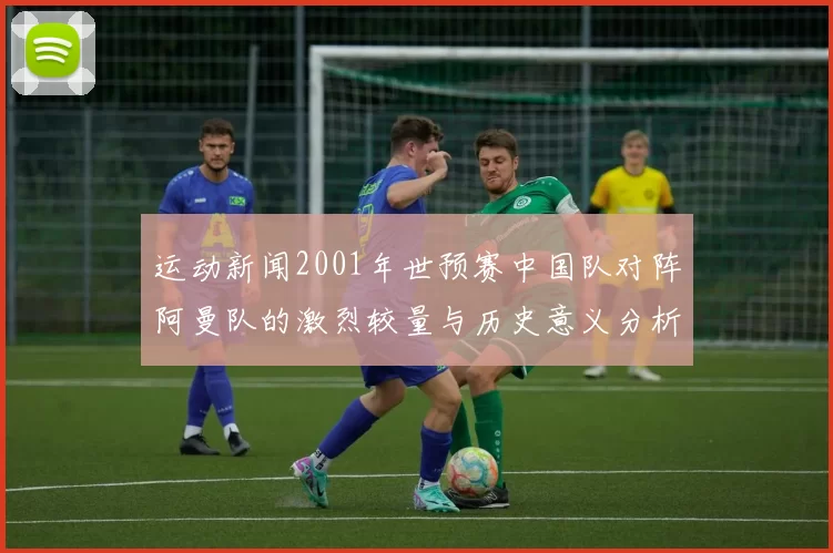 运动新闻2001年世预赛中国队对阵阿曼队的激烈较量与历史意义分析